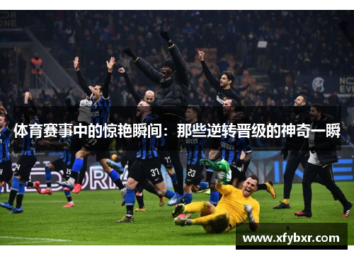 体育赛事中的惊艳瞬间：那些逆转晋级的神奇一瞬